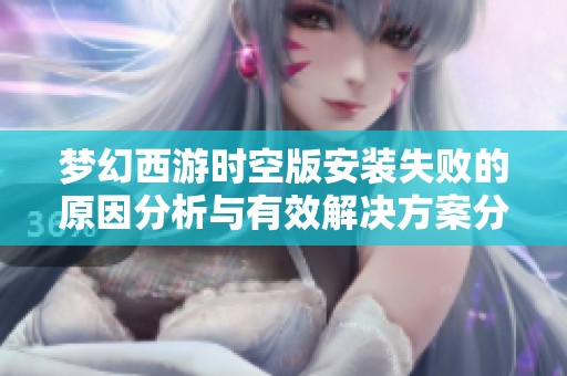 梦幻西游时空版安装失败的原因分析与有效解决方案分享