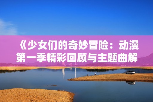 《少女们的奇妙冒险：动漫第一季精彩回顾与主题曲解析》