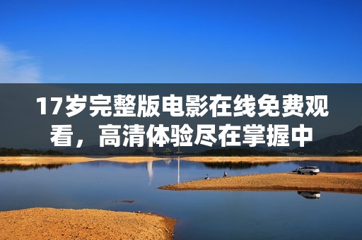 17岁完整版电影在线免费观看，高清体验尽在掌握中