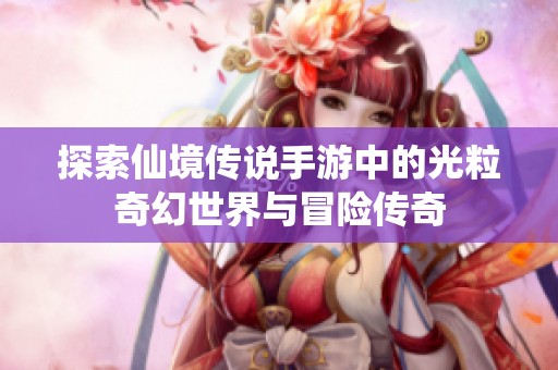 探索仙境传说手游中的光粒奇幻世界与冒险传奇