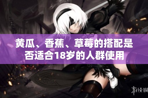黄瓜、香蕉、草莓的搭配是否适合18岁的人群使用