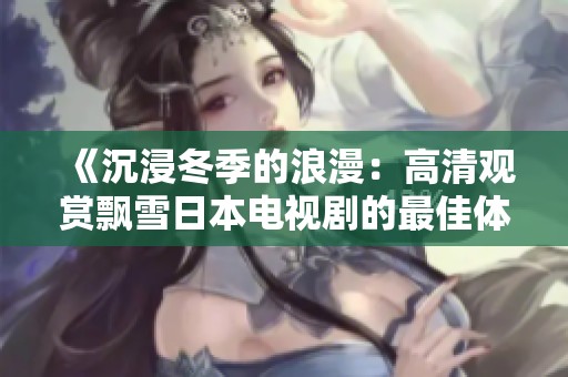 《沉浸冬季的浪漫：高清观赏飘雪日本电视剧的最佳体验》