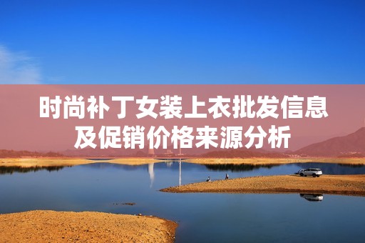 时尚补丁女装上衣批发信息及促销价格来源分析