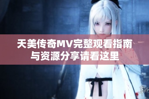 天美传奇MV完整观看指南与资源分享请看这里