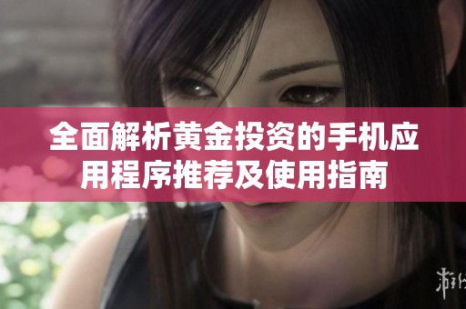 全面解析黄金投资的手机应用程序推荐及使用指南