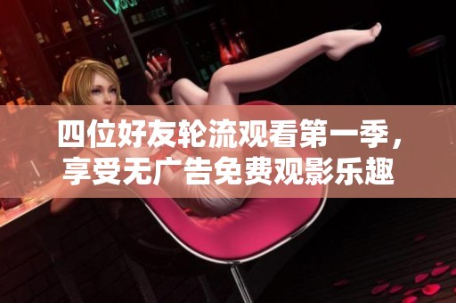 四位好友轮流观看第一季，享受无广告免费观影乐趣