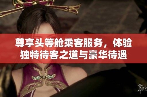 尊享头等舱乘客服务，体验独特待客之道与豪华待遇
