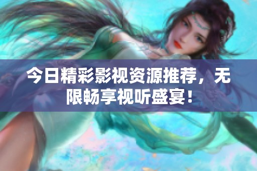 今日精彩影视资源推荐，无限畅享视听盛宴！