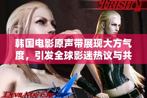 韩国电影原声带展现大方气度，引发全球影迷热议与共鸣