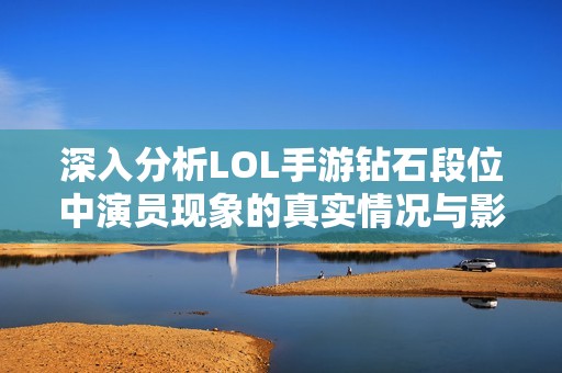 深入分析LOL手游钻石段位中演员现象的真实情况与影响