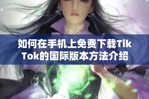 如何在手机上免费下载TikTok的国际版本方法介绍