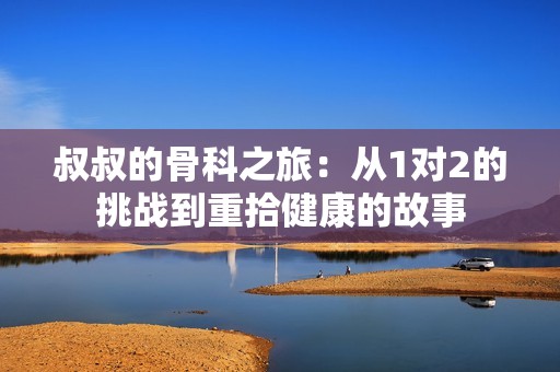 叔叔的骨科之旅：从1对2的挑战到重拾健康的故事