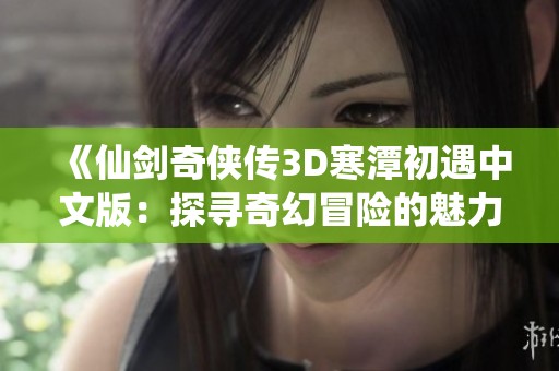 《仙剑奇侠传3D寒潭初遇中文版：探寻奇幻冒险的魅力与故事》