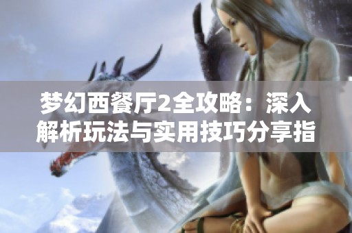 梦幻西餐厅2全攻略：深入解析玩法与实用技巧分享指南