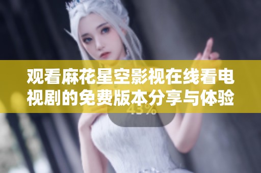 观看麻花星空影视在线看电视剧的免费版本分享与体验