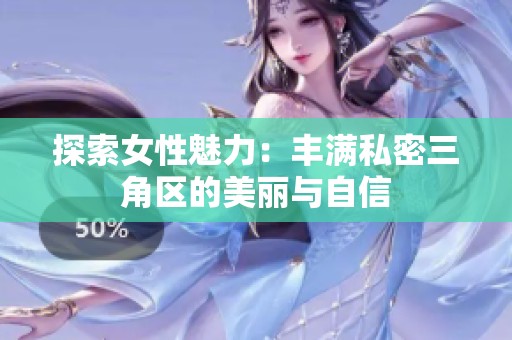 探索女性魅力：丰满私密三角区的美丽与自信
