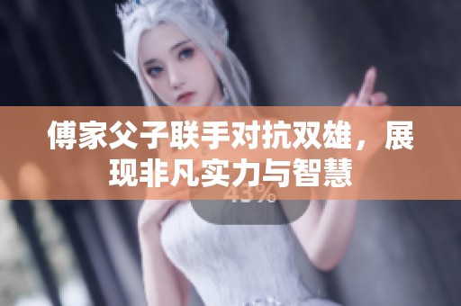 傅家父子联手对抗双雄，展现非凡实力与智慧