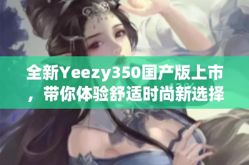 全新Yeezy350国产版上市，带你体验舒适时尚新选择！