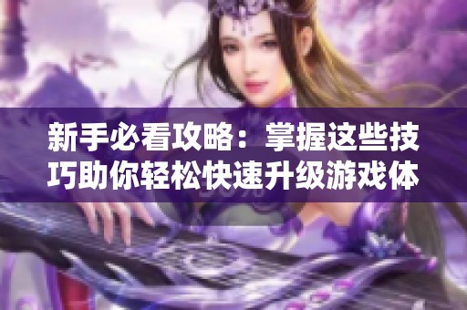 新手必看攻略：掌握这些技巧助你轻松快速升级游戏体验