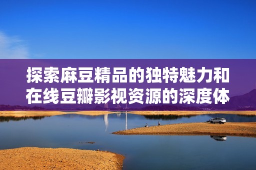 探索麻豆精品的独特魅力和在线豆瓣影视资源的深度体验