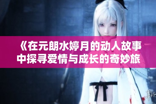 《在元朗水婷月的动人故事中探寻爱情与成长的奇妙旅程》