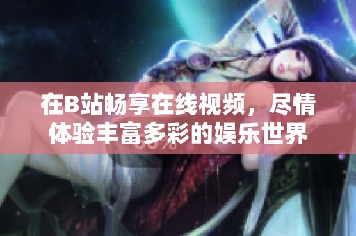 在B站畅享在线视频，尽情体验丰富多彩的娱乐世界