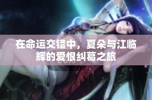 在命运交错中，夏朵与江临辉的爱恨纠葛之旅