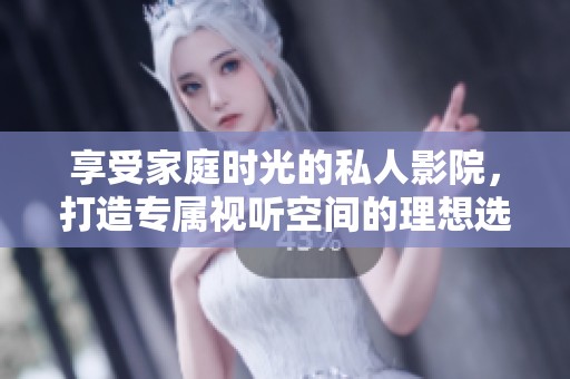 享受家庭时光的私人影院，打造专属视听空间的理想选择