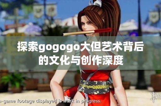 探索gogogo大但艺术背后的文化与创作深度