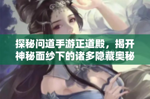 探秘问道手游正道殿，揭开神秘面纱下的诸多隐藏奥秘