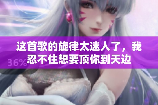 这首歌的旋律太迷人了，我忍不住想要顶你到天边