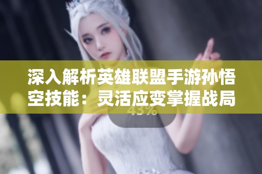 深入解析英雄联盟手游孙悟空技能：灵活应变掌握战局的终极之力