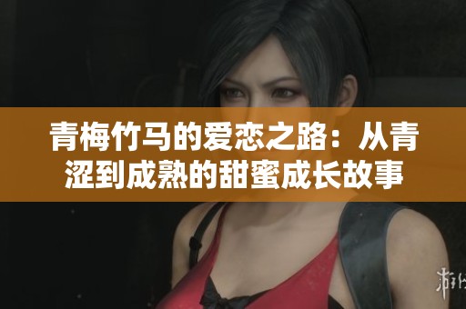 青梅竹马的爱恋之路：从青涩到成熟的甜蜜成长故事
