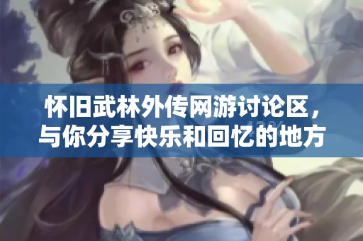 怀旧武林外传网游讨论区，与你分享快乐和回忆的地方