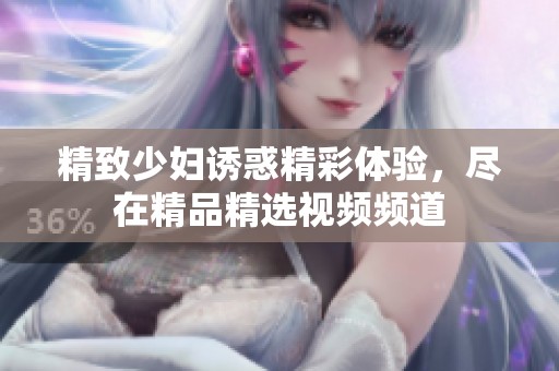 精致少妇诱惑精彩体验，尽在精品精选视频频道