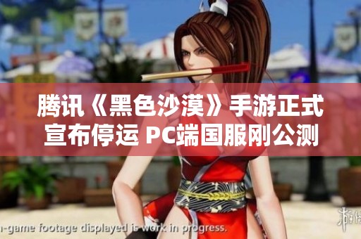腾讯《黑色沙漠》手游正式宣布停运 PC端国服刚公测不久