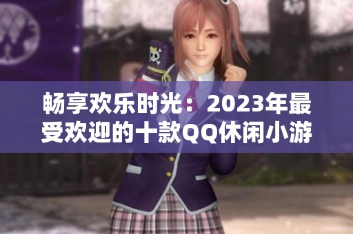 畅享欢乐时光：2023年最受欢迎的十款QQ休闲小游戏盘点