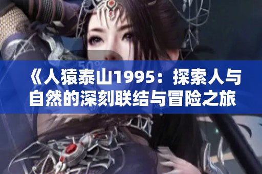 《人猿泰山1995：探索人与自然的深刻联结与冒险之旅》