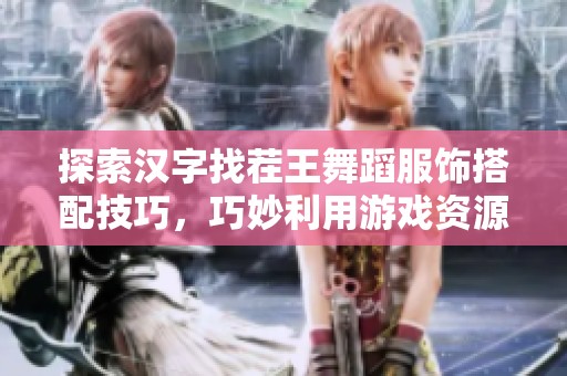 探索汉字找茬王舞蹈服饰搭配技巧，巧妙利用游戏资源提升过关率