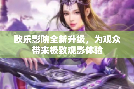 欧乐影院全新升级，为观众带来极致观影体验