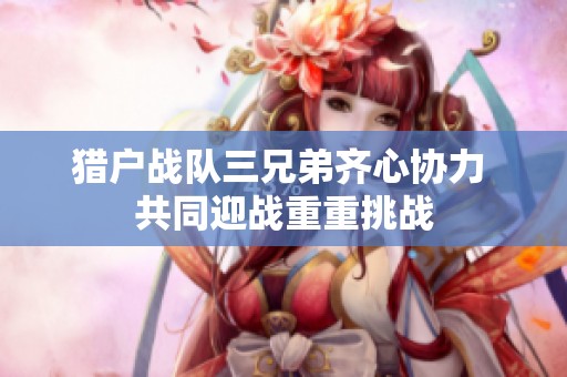 猎户战队三兄弟齐心协力 共同迎战重重挑战