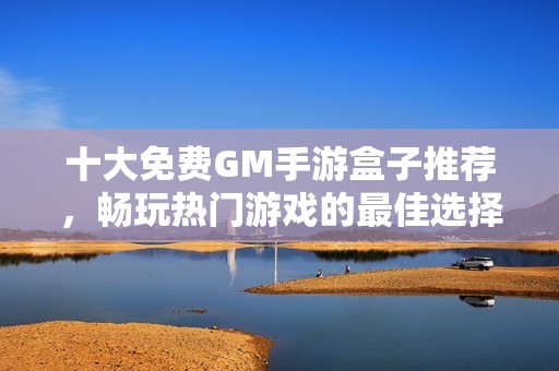 十大免费GM手游盒子推荐，畅玩热门游戏的最佳选择汇总