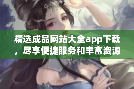 精选成品网站大全app下载，尽享便捷服务和丰富资源