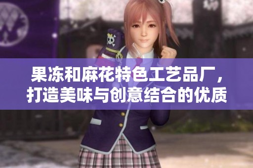 果冻和麻花特色工艺品厂，打造美味与创意结合的优质产品