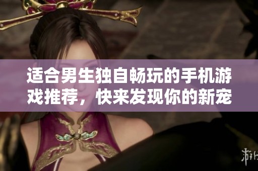 适合男生独自畅玩的手机游戏推荐，快来发现你的新宠吧！