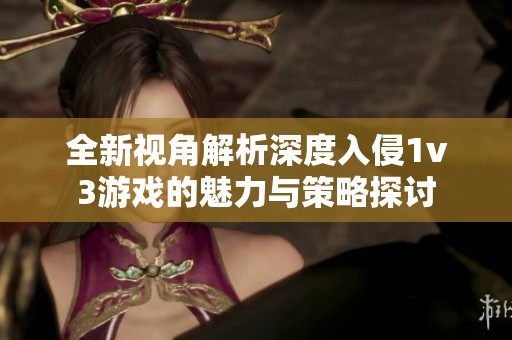 全新视角解析深度入侵1v3游戏的魅力与策略探讨