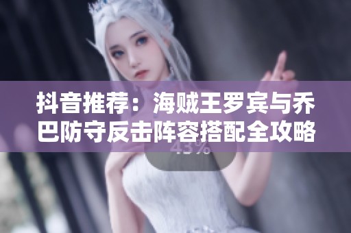 抖音推荐：海贼王罗宾与乔巴防守反击阵容搭配全攻略分享