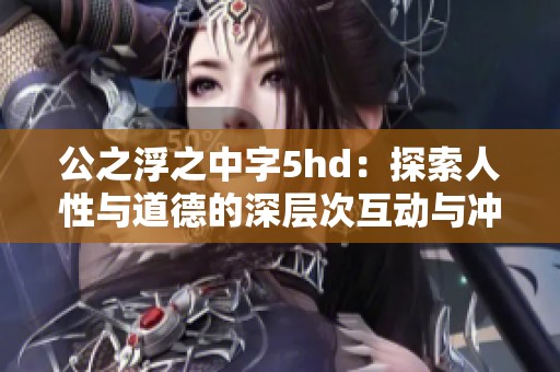公之浮之中字5hd：探索人性与道德的深层次互动与冲突