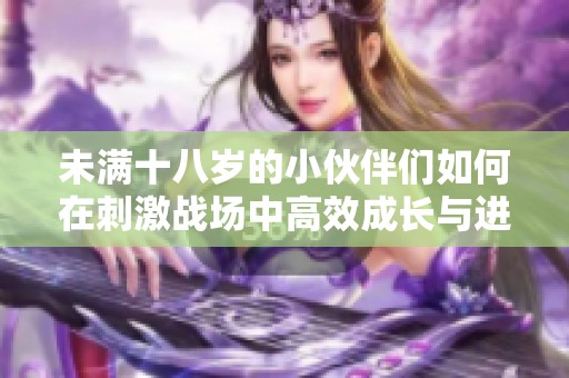 未满十八岁的小伙伴们如何在刺激战场中高效成长与进步