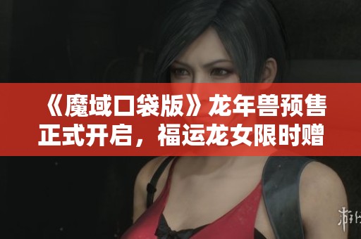 《魔域口袋版》龙年兽预售正式开启，福运龙女限时赠送活动火热来袭